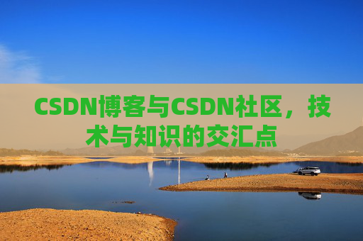CSDN博客与CSDN社区,技术与知识的交汇点